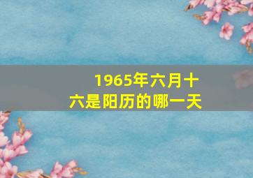 1965年六月十六是阳历的哪一天