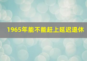 1965年能不能赶上延迟退休