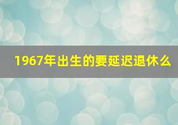 1967年出生的要延迟退休么