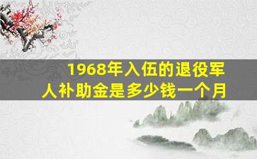 1968年入伍的退役军人补助金是多少钱一个月