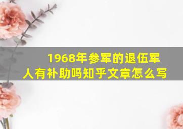 1968年参军的退伍军人有补助吗知乎文章怎么写