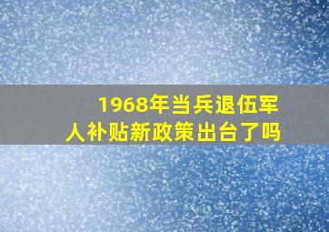 1968年当兵退伍军人补贴新政策出台了吗