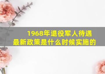 1968年退役军人待遇最新政策是什么时候实施的