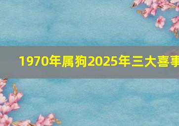 1970年属狗2025年三大喜事