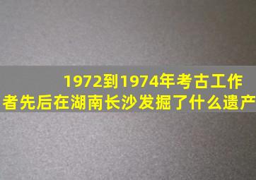 1972到1974年考古工作者先后在湖南长沙发掘了什么遗产