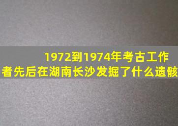 1972到1974年考古工作者先后在湖南长沙发掘了什么遗骸