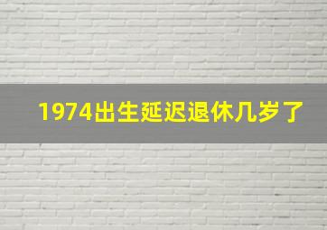 1974出生延迟退休几岁了