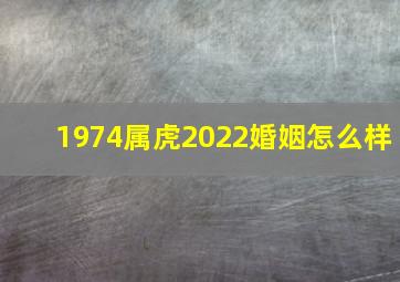 1974属虎2022婚姻怎么样