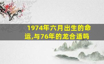 1974年六月出生的命运,与76年的龙合适吗