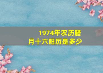 1974年农历腊月十六阳历是多少