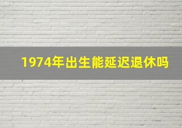 1974年出生能延迟退休吗