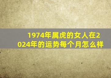 1974年属虎的女人在2024年的运势每个月怎么样