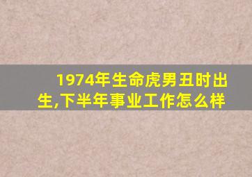 1974年生命虎男丑时出生,下半年事业工作怎么样
