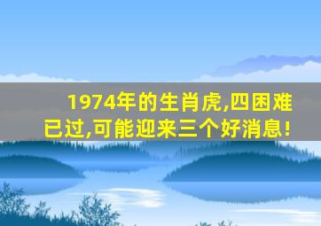 1974年的生肖虎,四困难已过,可能迎来三个好消息!