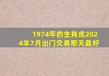 1974年的生肖虎2024羊7月出门交易那天最好