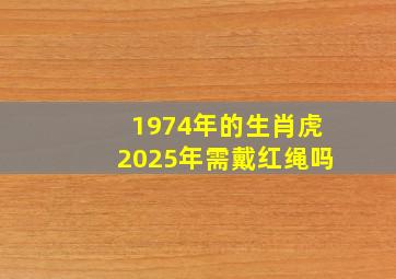 1974年的生肖虎2025年需戴红绳吗