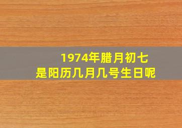 1974年腊月初七是阳历几月几号生日呢