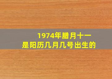 1974年腊月十一是阳历几月几号出生的