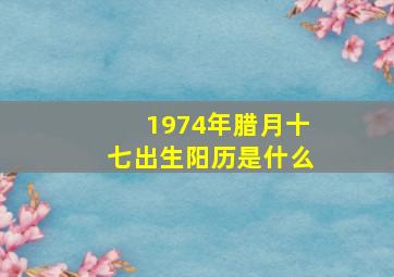 1974年腊月十七出生阳历是什么