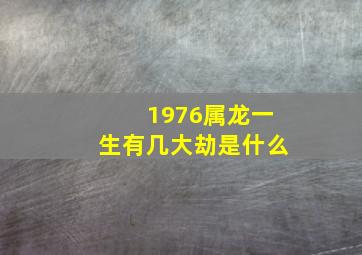 1976属龙一生有几大劫是什么