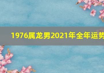 1976属龙男2021年全年运势