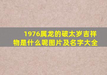 1976属龙的破太岁吉祥物是什么呢图片及名字大全