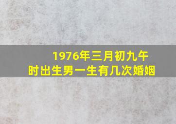 1976年三月初九午时出生男一生有几次婚姻