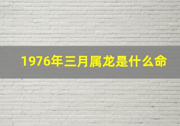 1976年三月属龙是什么命