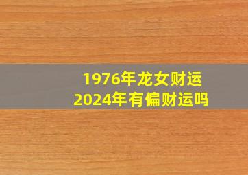 1976年龙女财运2024年有偏财运吗