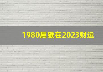 1980属猴在2023财运