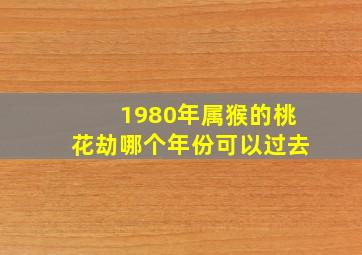 1980年属猴的桃花劫哪个年份可以过去