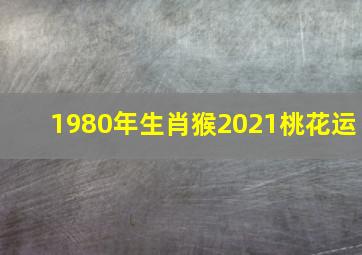 1980年生肖猴2021桃花运