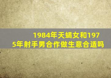 1984年天蝎女和1975年射手男合作做生意合适吗