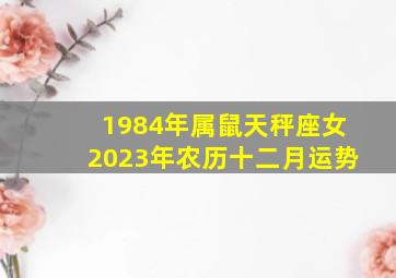 1984年属鼠天秤座女2023年农历十二月运势