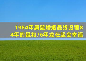 1984年属鼠婚姻最终归宿84年的鼠和76年龙在起会幸福