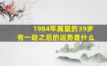 1984年属鼠的39岁有一劫之后的运势是什么