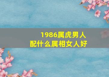 1986属虎男人配什么属相女人好