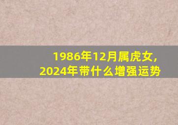 1986年12月属虎女,2024年带什么增强运势