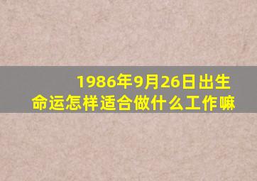 1986年9月26日出生命运怎样适合做什么工作嘛