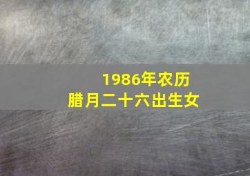 1986年农历腊月二十六出生女