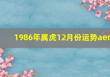 1986年属虎12月份运势aer