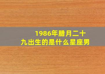 1986年腊月二十九出生的是什么星座男