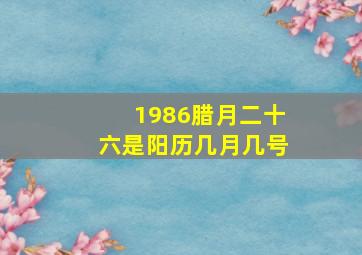 1986腊月二十六是阳历几月几号