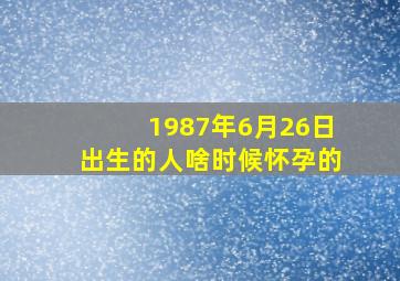 1987年6月26日出生的人啥时候怀孕的