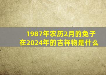 1987年农历2月的兔子在2024年的吉祥物是什么