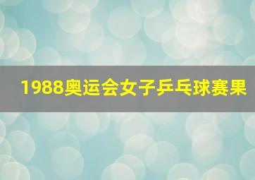 1988奥运会女子乒乓球赛果