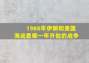 1988年伊朗和美国海战是哪一年开始的战争