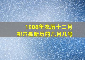 1988年农历十二月初六是新历的几月几号