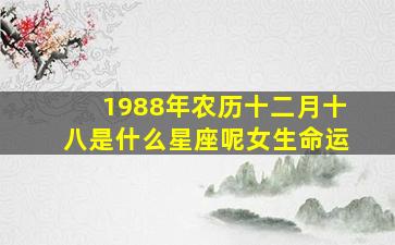 1988年农历十二月十八是什么星座呢女生命运