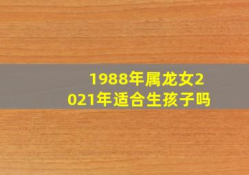 1988年属龙女2021年适合生孩子吗